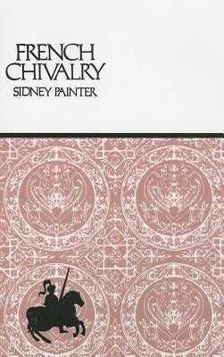 French Chivalry: Chivalric Ideas and Practices in Mediaeval France by Painter, Sidney