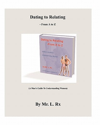 Dating To Relating - From A To Z: (A Man's Guide To Understanding Women) by Rx, L.