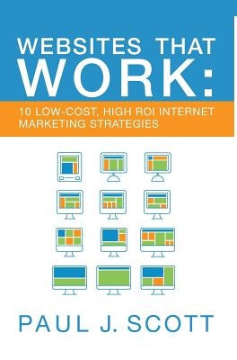 Websites That Work: 10 Low Cost, High ROI Internet Marketing Strategies by Scott, Paul J.