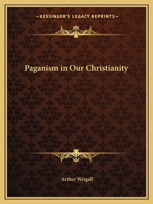 Paganism in Our Christianity by Weigall, Arthur
