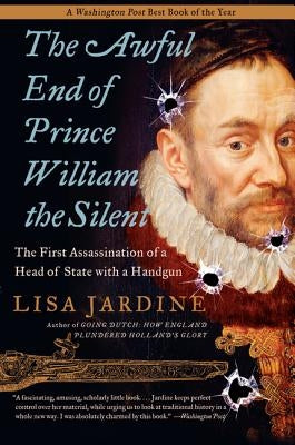 The Awful End of Prince William the Silent: The First Assassination of a Head of State with a Handgun by Jardine, Lisa