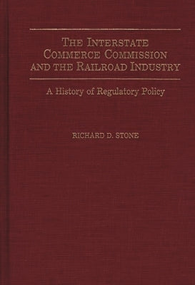 The Interstate Commerce Commission and the Railroad Industry: A History of Regulatory Policy by Stone, Richard D.