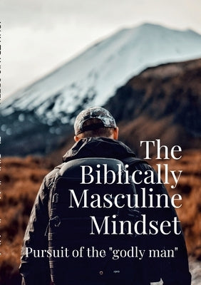 The Biblically Masculine Mindset: Pursuit of the Godly Man by Green, John Travis