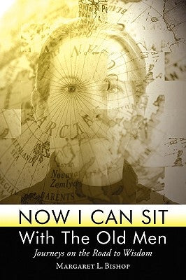 Now I Can Sit with the Old Men - Journeys on the Road to Wisdom by Bishop, Margaret L.