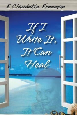 If I Write It, It Can Heal by Freeman, Emily Claudette