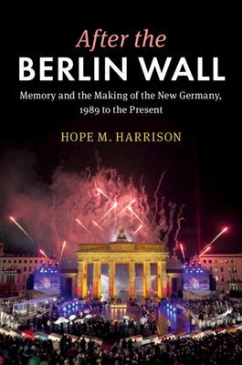 After the Berlin Wall: Memory and the Making of the New Germany, 1989 to the Present by Harrison, Hope M.