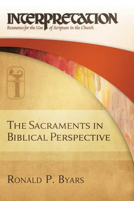 The Sacraments in Biblical Perspective: Interpretation: Resources for the Use of Scripture in the Church by Byars, Ronald P.