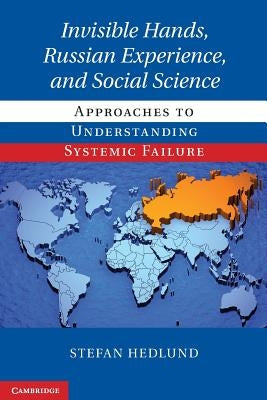 Invisible Hands, Russian Experience, and Social Science: Approaches to Understanding Systemic Failure by Hedlund, Stefan