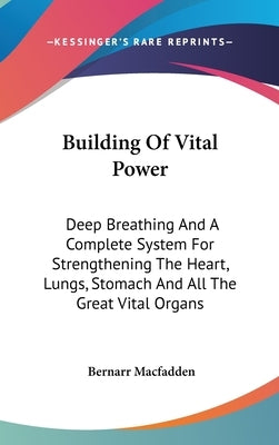 Building Of Vital Power: Deep Breathing And A Complete System For Strengthening The Heart, Lungs, Stomach And All The Great Vital Organs by Macfadden, Bernarr