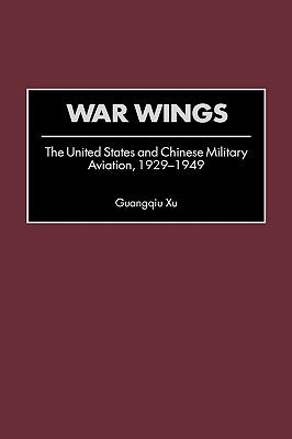War Wings: The United States and Chinese Military Aviation, 1929-1949 by Xu, Guangqiu