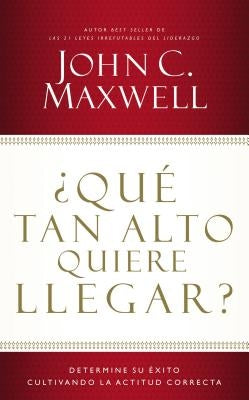 ¿Qué Tan Alto Quiere Llegar?: Determine Su Éxito Cultivando La Actitud Correcta by Maxwell, John C.