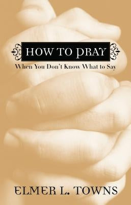 How to Pray When You Don't Know What to Say by Towns, Elmer L.