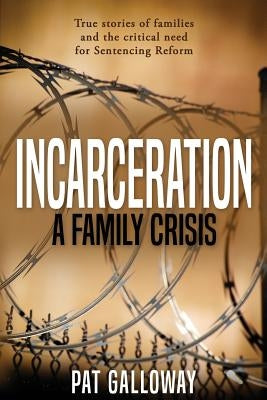 Incarceration: A Family Crisis: True stories of families and the critical need for Sentencing Reform by Galloway, Pat