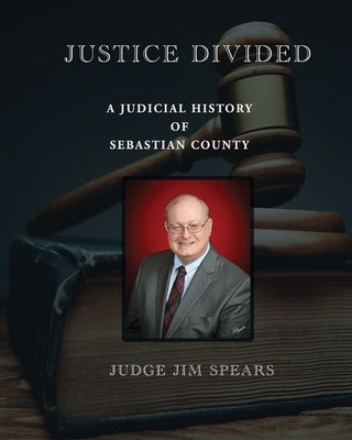 Justice Divided; A Judicial History of Sebastian County by Spears, Judge Jim