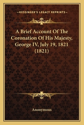 A Brief Account Of The Coronation Of His Majesty, George IV, July 19, 1821 (1821) by Anonymous
