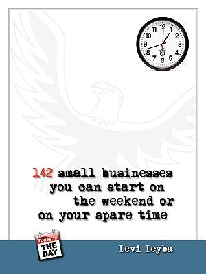 142 Small Businesses You Can Start On The Weekend or On Your Spare Time by Leyba, Levi