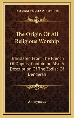 The Origin of All Religious Worship: Translated from the French of Dupuis; Containing Also a Description of the Zodiac of Denderah by Anonymous