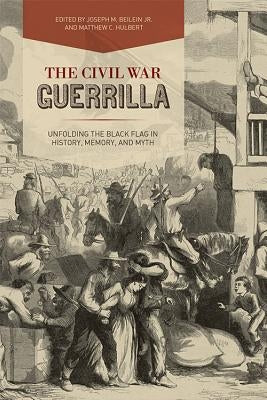 The Civil War Guerrilla: Unfolding the Black Flag in History, Memory, and Myth by Beilein, Joseph M.