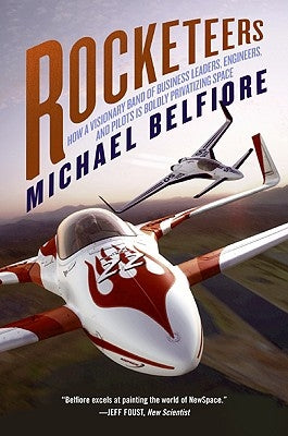 Rocketeers: How a Visionary Band of Business Leaders, Engineers, and Pilots Is Boldly Privatizing Space by Belfiore, Michael P.