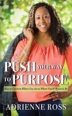 Push Your Way to Purpose: How to Get from Where You Are to Where You're Meant to Be by Ross, Adrienne
