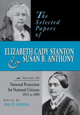 The Selected Papers of Elizabeth Cady Stanton and Susan B. Anthony: National Protection for National Citizens, 1873 to 1880volume 3 by Gordon, Ann D.