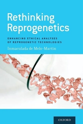 Rethinking Reprogenetics: Enhancing Ethical Analyses of Reprogenetic Technologies by de Melo-Martin, Inmaculada