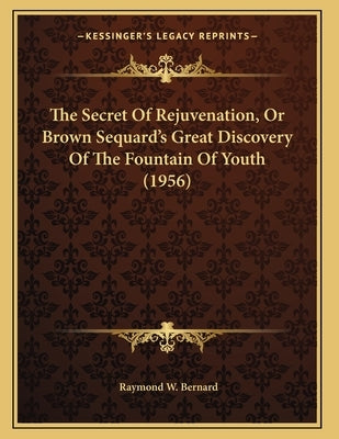 The Secret Of Rejuvenation, Or Brown Sequard's Great Discovery Of The Fountain Of Youth (1956) by Bernard, Raymond W.