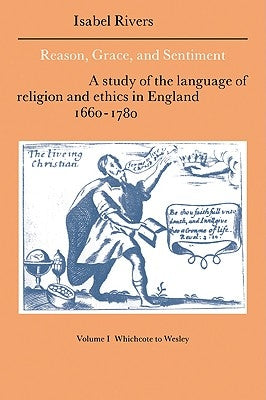 Reason, Grace, and Sentiment: Volume 1, Whichcote to Wesley: A Study of the Language of Religion and Ethics in England 1660 1780 by Rivers, Isabel