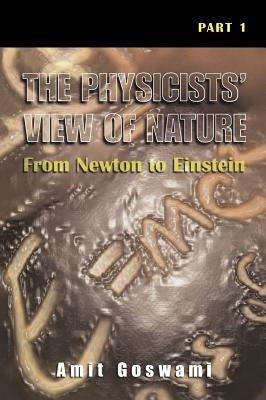 The Physicists' View of Nature, Part 1: From Newton to Einstein by Goswami, Amit