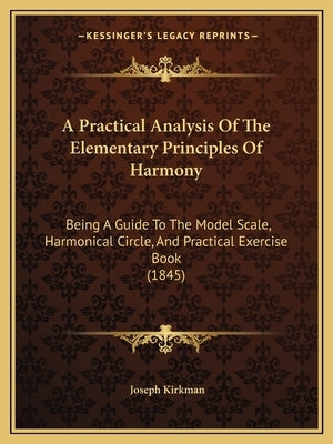 A Practical Analysis Of The Elementary Principles Of Harmony: Being A Guide To The Model Scale, Harmonical Circle, And Practical Exercise Book (1845) by Kirkman, Joseph