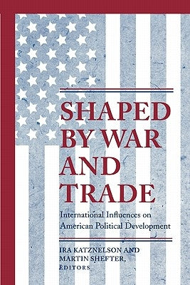 Shaped by War and Trade: International Influences on American Political Development by Katznelson, Ira