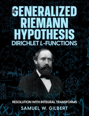The Generalized Riemann Hypothesis - Dirichlet L-functions: Resolution with Integral Transforms by Gilbert, Samuel W.