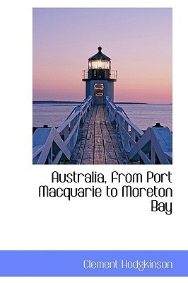 Australia from Port Macquarie to Moreton Bay by Hodgkinson, Clement