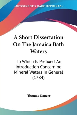 A Short Dissertation On The Jamaica Bath Waters: To Which Is Prefixed, An Introduction Concerning Mineral Waters In General (1784) by Dancer, Thomas