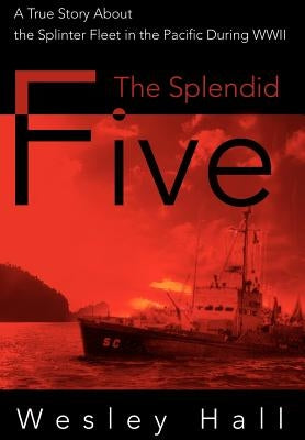 The Splendid Five: A True Story About the Splinter Fleet in the Pacific During WWII by Hall, Wesley E.