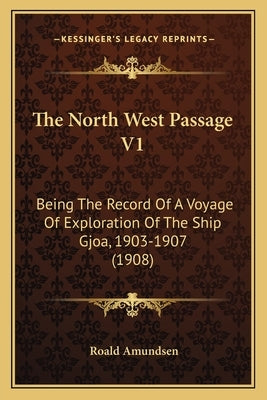 The North West Passage V1: Being the Record of a Voyage of Exploration of the Ship Gjoa, 1903-1907 (1908) by Amundsen, Roald
