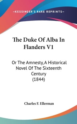 The Duke of Alba in Flanders V1: Or the Amnesty, a Historical Novel of the Sixteenth Century (1844) by Ellerman, Charles F.