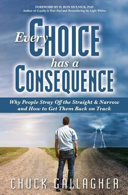 Every Choice Has a Consequence: Why People Stray Off the Straight & Narrow and How to Get Them Back on Track by Gallagher, Chuck