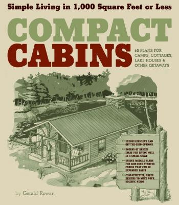Compact Cabins: Simple Living in 1000 Square Feet or Less; 62 Plans for Camps, Cottages, Lake Houses, and Other Getaways by Rowan, Gerald