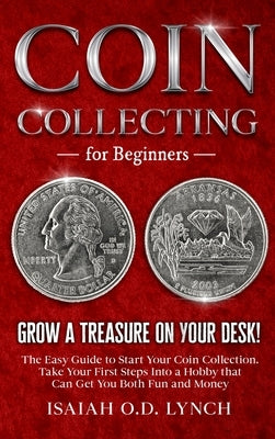 Coin Collecting for Beginners: Grow a Treasure on Your Desk! The Easy Guide to Start Your Coin Collection. Take Your First Steps Into a Hobby that Ca by Lynch, Isaiah O. D.