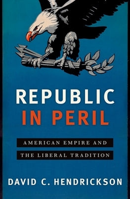 Republic in Peril: American Empire and the Liberal Tradition by Hendrickson, David C.