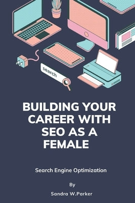 Building your career with SEO as a female: Search Engine Optimization by W. Parker, Sandra