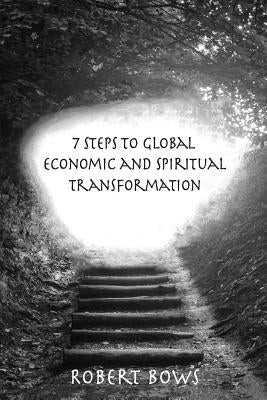 7 Steps to Global Economic and Spiritual Transformation by Bows, Robert