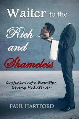 Waiter to the Rich and Shameless: Confessions of a Five-Star Beverly Hills Server by Hartford, Paul