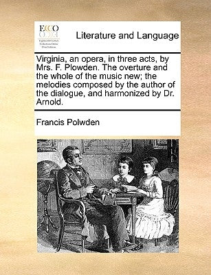 Virginia, an Opera, in Three Acts, by Mrs. F. Plowden. the Overture and the Whole of the Music New; The Melodies Composed by the Author of the Dialogu by Polwden, Francis
