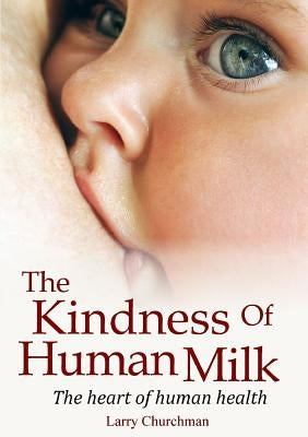 The Kindness of Human Milk: The heart of human health by Churchman, Larry