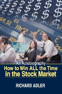 How to Win All the Time in the Stock Market: An Autobiography by Adler, Richard