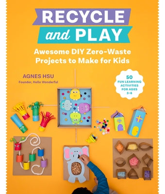 Recycle and Play: Awesome DIY Zero-Waste Projects to Make for Kids - 50 Fun Learning Activities for Ages 3-6 by Hsu, Agnes