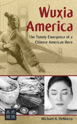 Wuxia America: The Timely Emergence of a Chinese American Hero by DeMarco, Michael A.