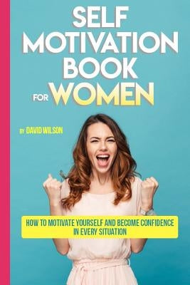 Self Motivation Book for Women: How to Motivate Yourself and Become Confidence in Every Situation by Wilson, David